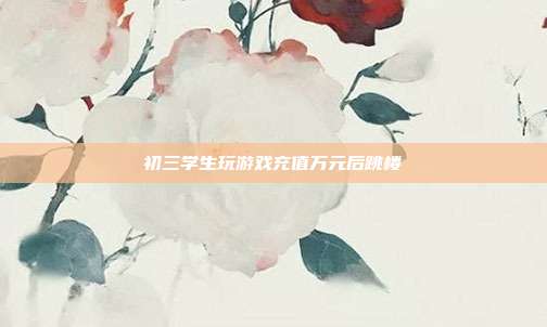 初三学生玩游戏充值万元后跳楼