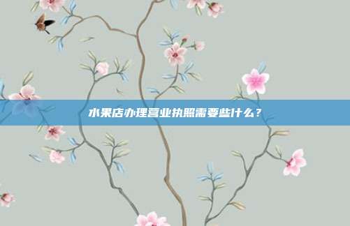 水果店办理营业执照需要些什么?