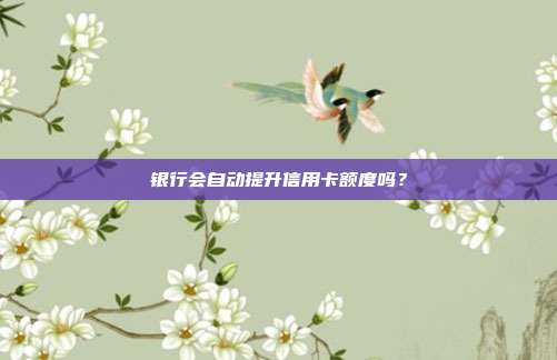 银行会自动提升信用卡额度吗？