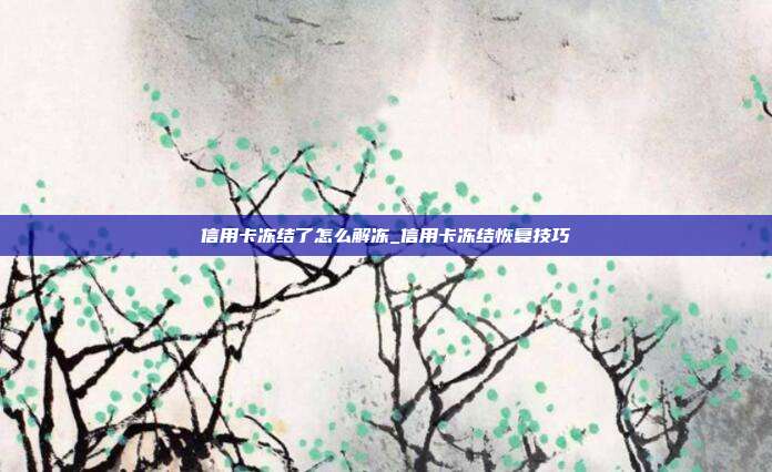 信用卡冻结了怎么解冻_信用卡冻结恢复技巧