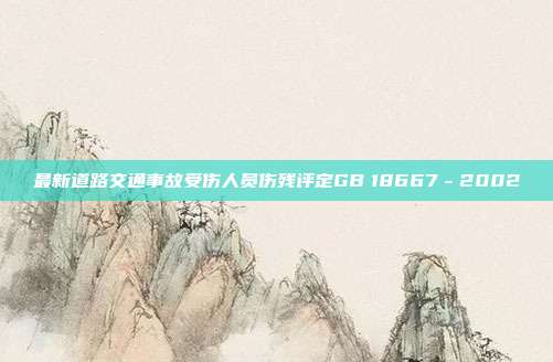 最新道路交通事故受伤人员伤残评定GB 18667-2002