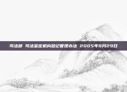 司法部 司法鉴定机构登记管理办法 2005年9月29日