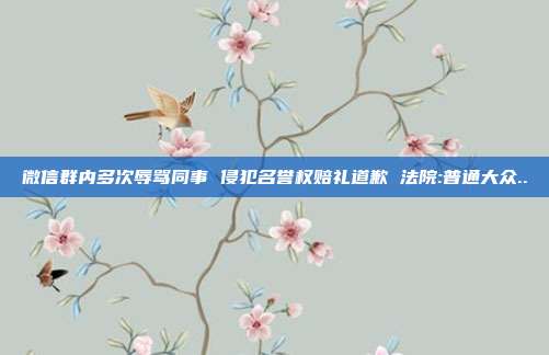 微信群内多次辱骂同事 侵犯名誉权赔礼道歉 法院:普通大众..