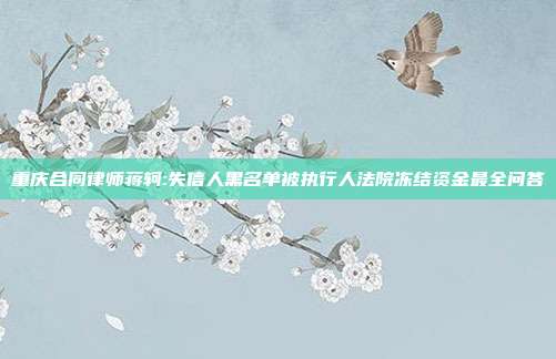 重庆合同律师蒋轲:失信人黑名单被执行人法院冻结资金最全问答